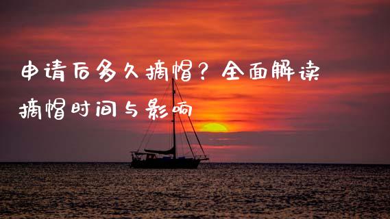 申请后多久摘帽？全面解读摘帽时间与影响_https://www.apanben.com_股市分析_第1张