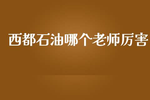 西都石油哪个老师厉害_https://www.apanben.com_国际财经_第1张