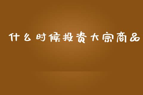 什么时候投资大宗商品_https://www.apanben.com_股市指导_第1张