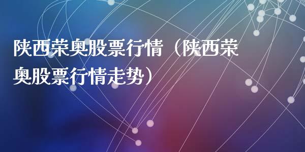 陕西荣奥股票行情（陕西荣奥股票行情走势）_https://www.apanben.com_股市指导_第1张
