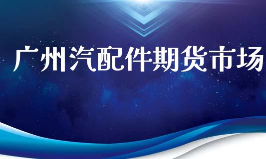广州汽配件期货市场_https://www.apanben.com_国际财经_第1张