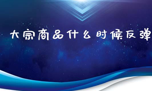 大宗商品什么时候反弹_https://www.apanben.com_国际期货_第1张