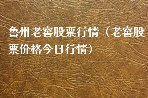 鲁州老窖股票行情（老窖股票价格今日行情）_https://www.apanben.com_股市分析_第1张