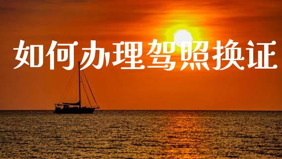 如何办理驾照换证_https://www.apanben.com_国际财经_第1张