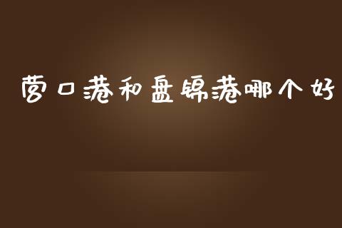 营口港和盘锦港哪个好_https://www.apanben.com_股市分析_第1张