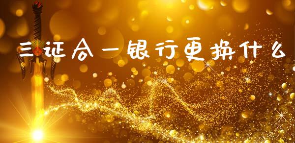 三证合一银行更换什么_https://www.apanben.com_国际财经_第1张