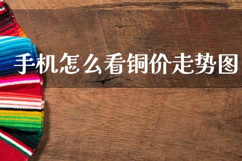 手机怎么看铜价走势图_https://www.apanben.com_国际财经_第1张