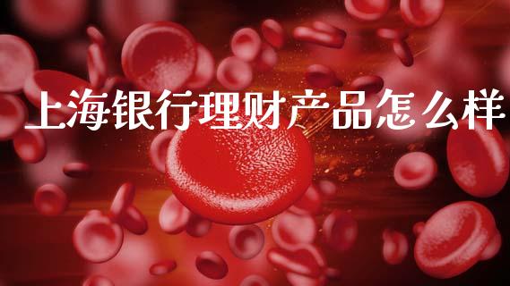 上海银行理财产品怎么样_https://www.apanben.com_期货学院_第1张