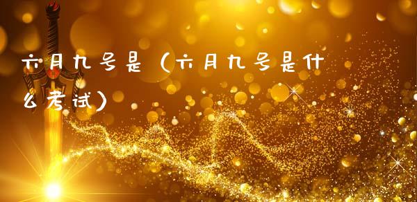 六月九号是（六月九号是什么考试）_https://www.apanben.com_国际期货_第1张