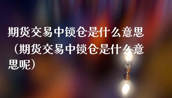 期货交易中锁仓是什么意思(期货交易中锁仓是什么意思呢)_国际期货_第1张_安贝财经网 期货交易中锁仓是什么意思(期货交易中锁仓是什么意思呢)_https://www.apanben.com_国际期货_第1张