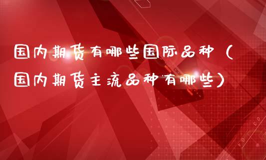 国内期货有哪些国际品种（国内期货主流品种有哪些）_https://www.apanben.com_国际期货_第1张