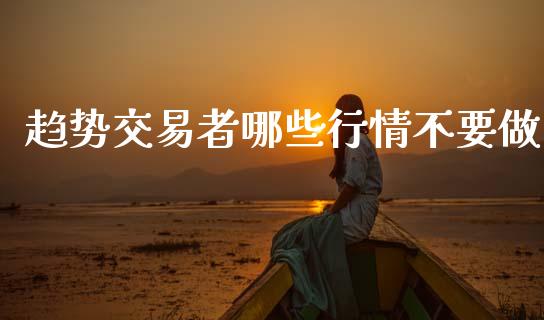 趋势交易者哪些行情不要做_https://www.apanben.com_股票怎么玩_第1张