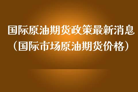 国际原油期货政策最新消息（国际市场原油期货价格）_https://www.apanben.com_期货学院_第1张
