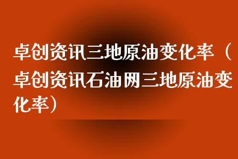 卓创资讯三地原油变化率（卓创资讯石油网三地原油变化率）_https://www.apanben.com_国际期货_第1张