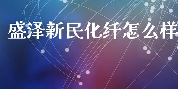 盛泽新民化纤怎么样_https://www.apanben.com_国际期货_第1张