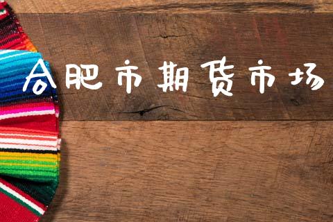 合肥市期货市场_https://www.apanben.com_国际财经_第1张