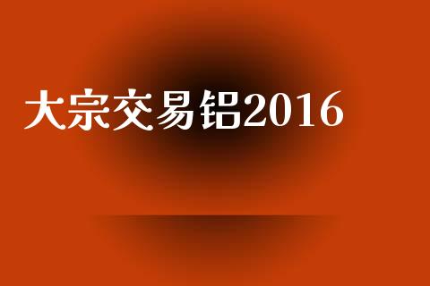 大宗交易铝2016_https://www.apanben.com_股票怎么玩_第1张