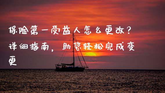 保险第一受益人怎么更改？详细指南，助您轻松完成变更_https://www.apanben.com_在线喊单_第1张