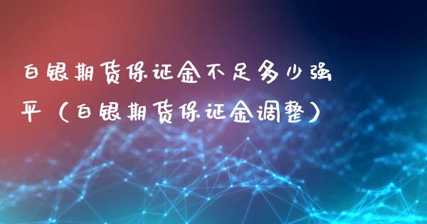 白银期货保证金不足多少强平（白银期货保证金调整）_https://www.apanben.com_期货学院_第1张