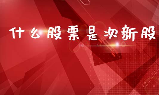 什么股票是次新股_https://www.apanben.com_国际财经_第1张