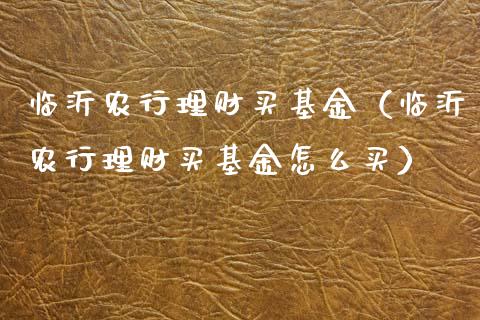 临沂农行理财买基金（临沂农行理财买基金怎么买）_https://www.apanben.com_国际财经_第1张