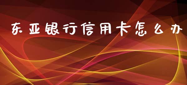 东亚银行信用卡怎么办_https://www.apanben.com_国际期货_第1张