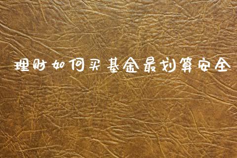 理财如何买基金最划算安全_https://www.apanben.com_国际财经_第1张