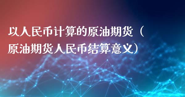 以人民币计算的原油期货（原油期货人民币结算意义）_https://www.apanben.com_期货学院_第1张