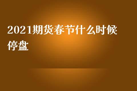 2021期货春节什么时候停盘_https://www.apanben.com_股票怎么玩_第1张