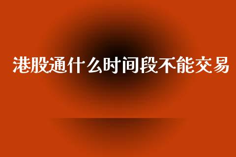 港股通什么时间段不能交易_https://www.apanben.com_财经资讯_第1张