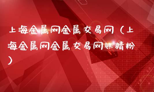 上海金属网金属交易网（上海金属网金属交易网铁精粉）_https://www.apanben.com_财经资讯_第1张