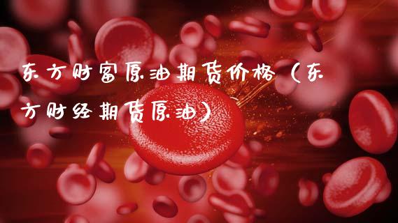 东方财富原油期货价格(东方财经期货原油)_在线喊单_第1张_安贝财经网 东方财富原油期货价格(东方财经期货原油)_https://www.apanben.com_在线喊单_第1张