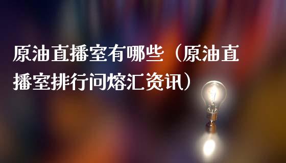 原油直播室有哪些（原油直播室排行问熔汇资讯）_https://www.apanben.com_在线喊单_第1张
