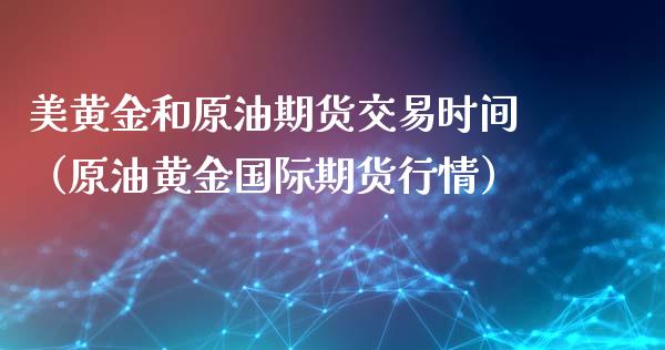 美黄金和原油期货交易时间（原油黄金国际期货行情）_https://www.apanben.com_国际期货_第1张
