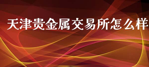 天津贵金属交易所怎么样_https://www.apanben.com_国际财经_第1张