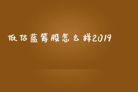 低估蓝筹股怎么样2019_https://www.apanben.com_财经资讯_第1张