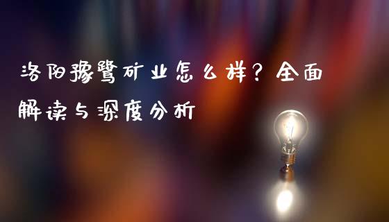 洛阳豫鹭矿业怎么样？全面解读与深度分析_https://www.apanben.com_在线喊单_第1张