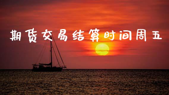 期货交易结算时间周五_https://www.apanben.com_期货学院_第1张