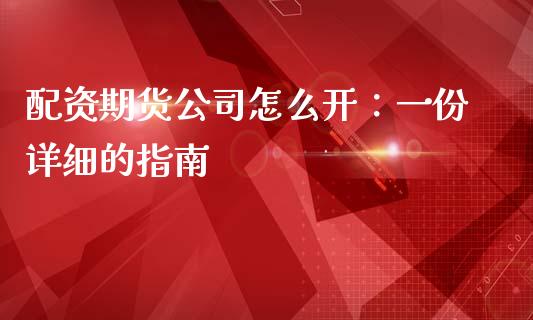 配资期货公司怎么开：一份详细的指南_https://www.apanben.com_在线喊单_第1张