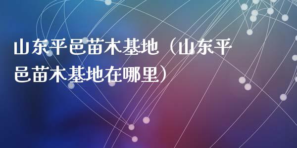 山东平邑苗木基地（山东平邑苗木基地在哪里）_https://www.apanben.com_期货学院_第1张