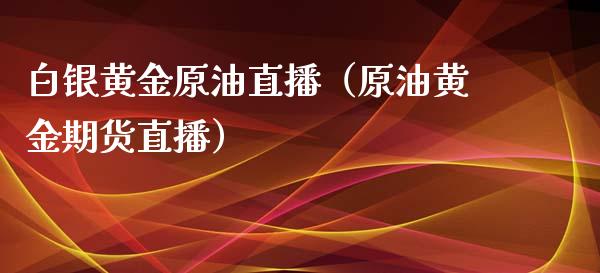 白银黄金原油直播（原油黄金期货直播）_https://www.apanben.com_在线喊单_第1张
