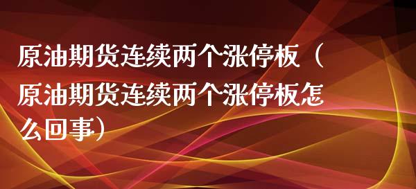 原油期货连续两个涨停板（原油期货连续两个涨停板怎么回事）_https://www.apanben.com_国际期货_第1张