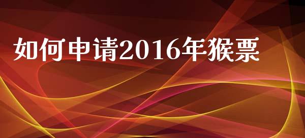 如何申请2016年猴票_https://www.apanben.com_期货学院_第1张