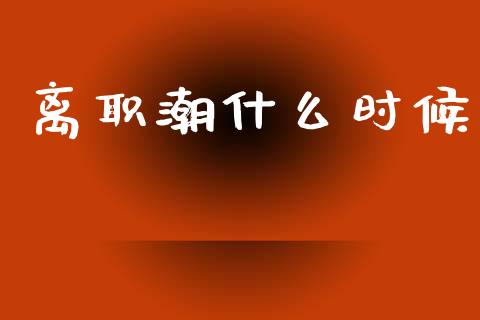 离职潮什么时候_https://www.apanben.com_国际期货_第1张