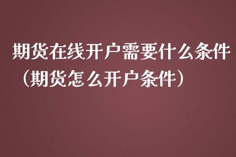 期货在线开户需要什么条件（期货怎么开户条件）_https://www.apanben.com_在线喊单_第1张