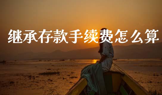 继承存款手续费怎么算_https://www.apanben.com_在线喊单_第1张