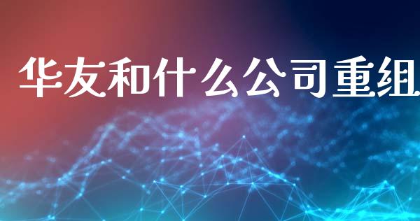 华友和什么公司重组_https://www.apanben.com_股市指导_第1张