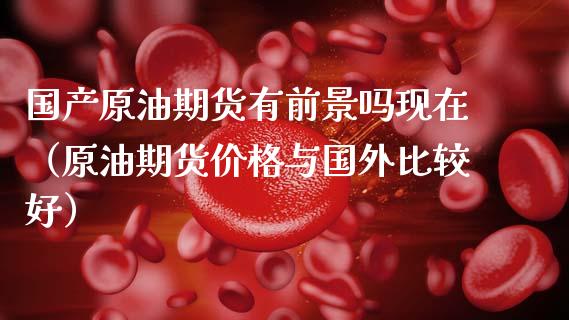国产原油期货有前景吗现在（原油期货价格与国外比较好）_https://www.apanben.com_国际期货_第1张