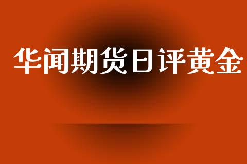 华闻期货日评黄金_https://www.apanben.com_国际期货_第1张