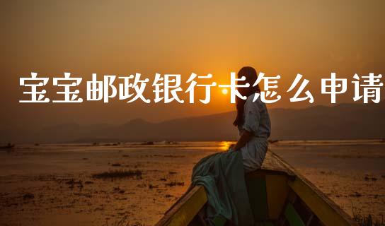 宝宝邮政银行卡怎么申请_https://www.apanben.com_股市指导_第1张